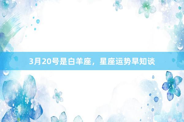 3月20号是白羊座，星座运势早知谈