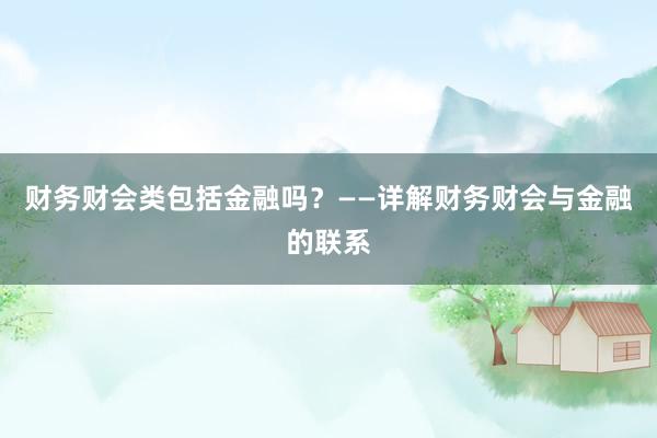 财务财会类包括金融吗？——详解财务财会与金融的联系